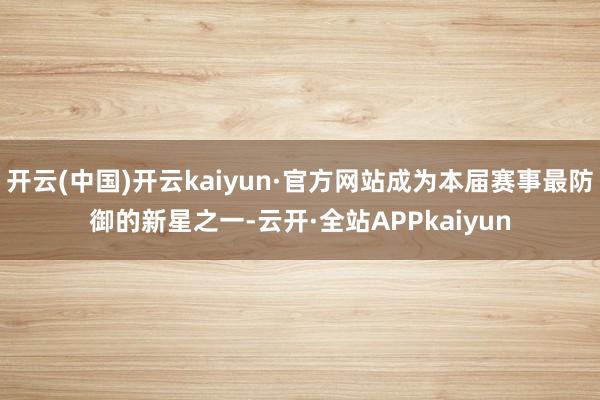开云(中国)开云kaiyun·官方网站成为本届赛事最防御的新星之一-云开·全站APPkaiyun