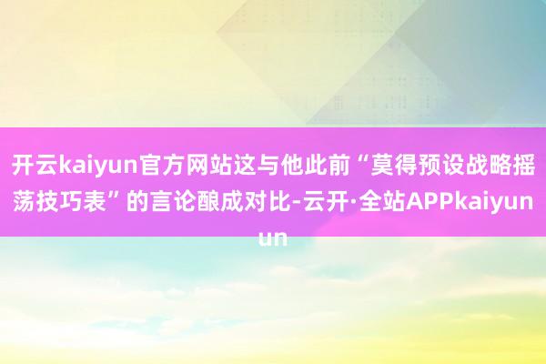 开云kaiyun官方网站这与他此前“莫得预设战略摇荡技巧表”的言论酿成对比-云开·全站APPkaiyun