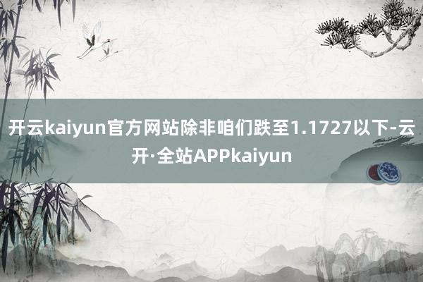 开云kaiyun官方网站除非咱们跌至1.1727以下-云开·全站APPkaiyun