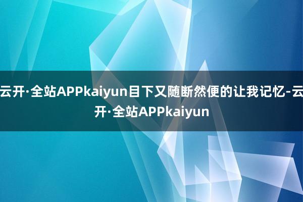 云开·全站APPkaiyun目下又随断然便的让我记忆-云开·全站APPkaiyun