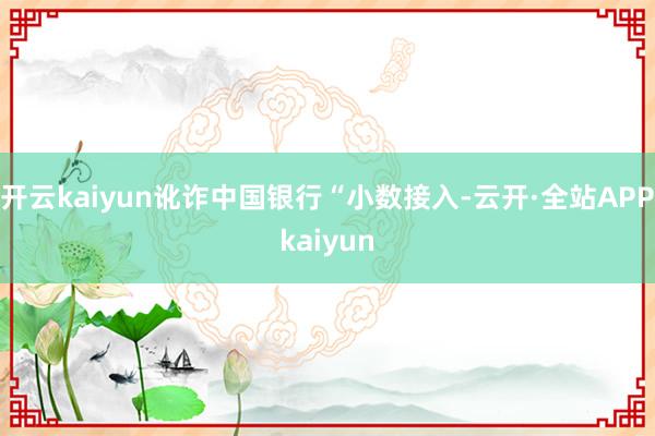 开云kaiyun讹诈中国银行“小数接入-云开·全站APPkaiyun