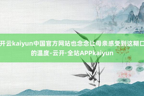 开云kaiyun中国官方网站也念念让母亲感受到这糊口的温度-云开·全站APPkaiyun