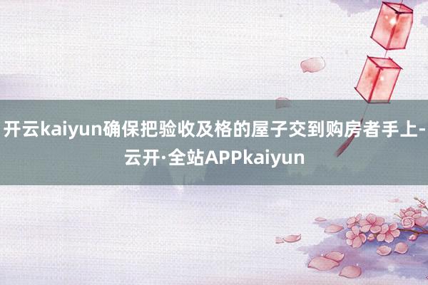 开云kaiyun确保把验收及格的屋子交到购房者手上-云开·全站APPkaiyun