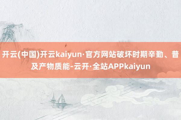 开云(中国)开云kaiyun·官方网站破坏时期辛勤、普及产物质能-云开·全站APPkaiyun