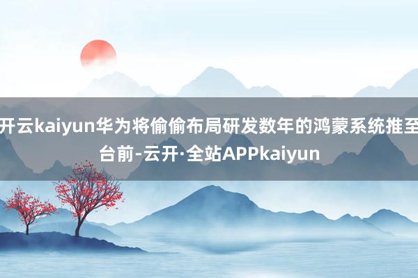 开云kaiyun华为将偷偷布局研发数年的鸿蒙系统推至台前-云开·全站APPkaiyun