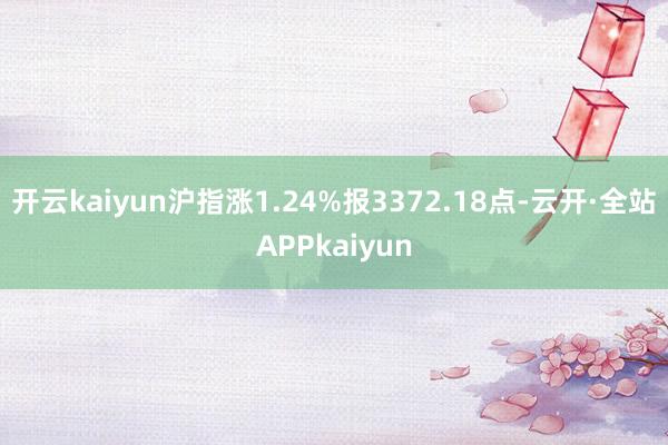 开云kaiyun沪指涨1.24%报3372.18点-云开·全站APPkaiyun