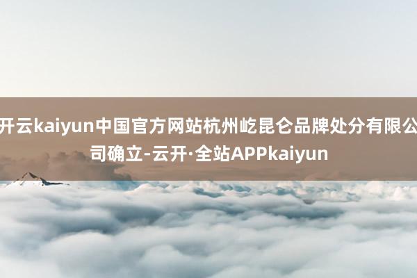开云kaiyun中国官方网站杭州屹昆仑品牌处分有限公司确立-云开·全站APPkaiyun