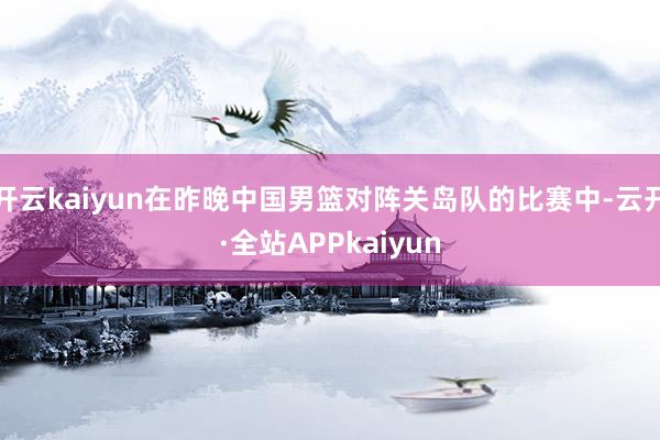 开云kaiyun在昨晚中国男篮对阵关岛队的比赛中-云开·全站APPkaiyun