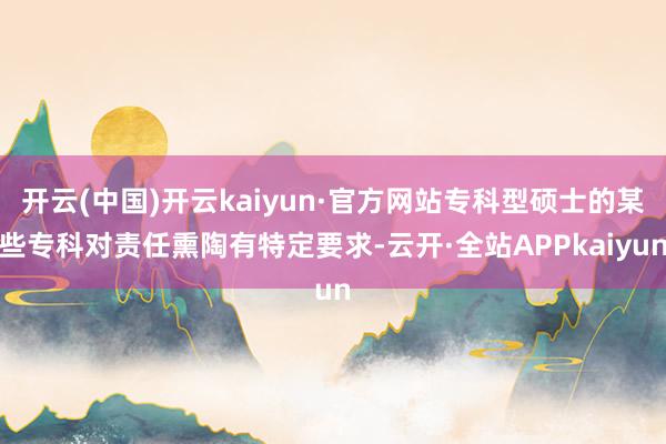 开云(中国)开云kaiyun·官方网站专科型硕士的某些专科对责任熏陶有特定要求-云开·全站APPkaiyun