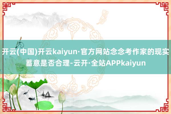 开云(中国)开云kaiyun·官方网站念念考作家的现实蓄意是否合理-云开·全站APPkaiyun