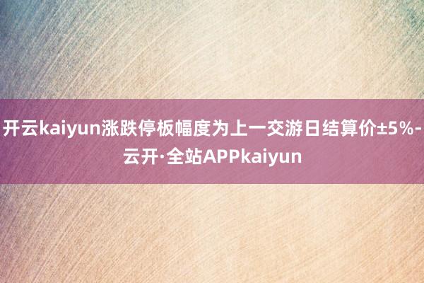 开云kaiyun涨跌停板幅度为上一交游日结算价±5%-云开·全站APPkaiyun