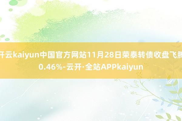 开云kaiyun中国官方网站11月28日荣泰转债收盘飞腾0.46%-云开·全站APPkaiyun
