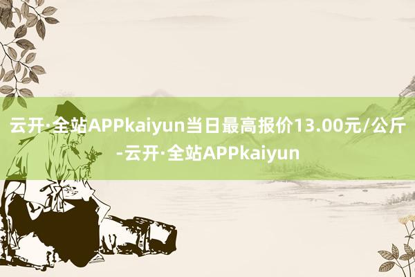 云开·全站APPkaiyun当日最高报价13.00元/公斤-云开·全站APPkaiyun