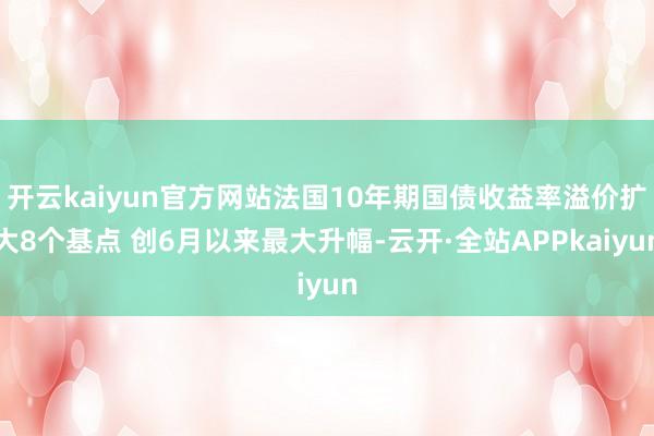开云kaiyun官方网站法国10年期国债收益率溢价扩大8个基点 创6月以来最大升幅-云开·全站APPkaiyun