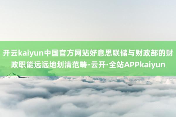 开云kaiyun中国官方网站好意思联储与财政部的财政职能远远地划清范畴-云开·全站APPkaiyun