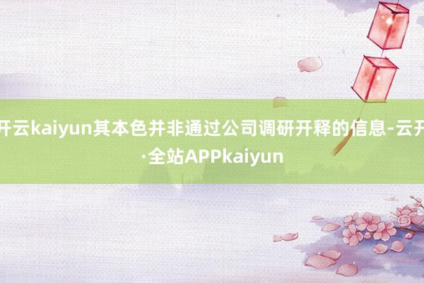 开云kaiyun其本色并非通过公司调研开释的信息-云开·全站APPkaiyun