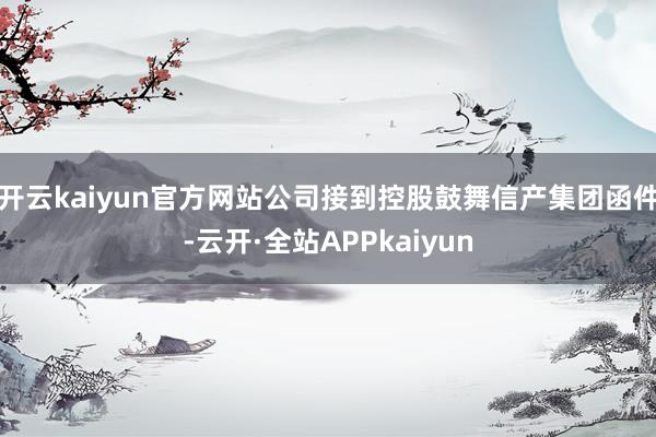 开云kaiyun官方网站公司接到控股鼓舞信产集团函件-云开·全站APPkaiyun