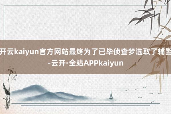 开云kaiyun官方网站最终为了已毕侦查梦选取了辅警-云开·全站APPkaiyun