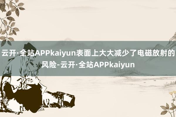 云开·全站APPkaiyun表面上大大减少了电磁放射的风险-云开·全站APPkaiyun