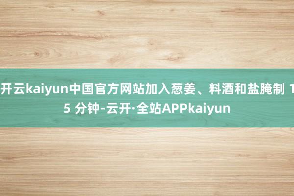开云kaiyun中国官方网站加入葱姜、料酒和盐腌制 15 分钟-云开·全站APPkaiyun