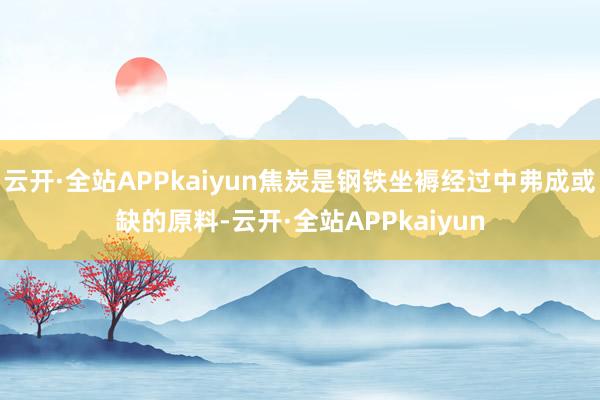 云开·全站APPkaiyun焦炭是钢铁坐褥经过中弗成或缺的原料-云开·全站APPkaiyun