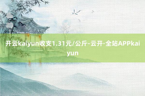 开云kaiyun收支1.31元/公斤-云开·全站APPkaiyun