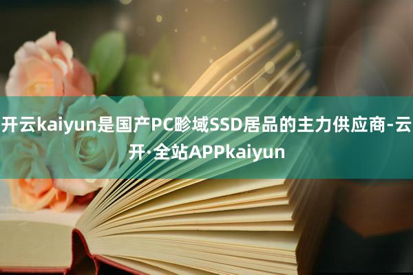 开云kaiyun是国产PC畛域SSD居品的主力供应商-云开·全站APPkaiyun
