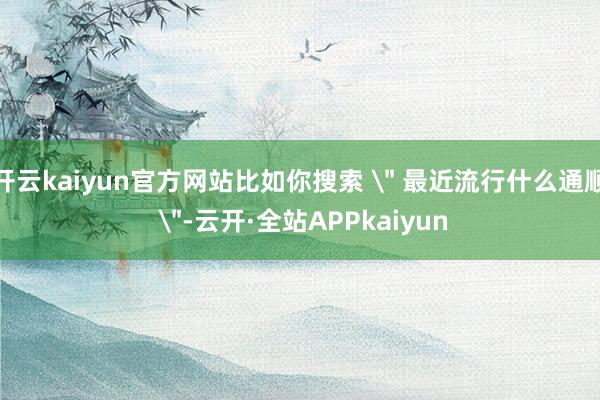 开云kaiyun官方网站比如你搜索 
