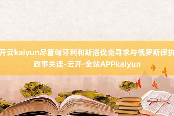 开云kaiyun尽管匈牙利和斯洛伐克寻求与俄罗斯保执政事关连-云开·全站APPkaiyun