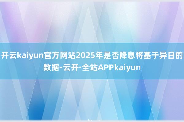 开云kaiyun官方网站2025年是否降息将基于异日的数据-云开·全站APPkaiyun