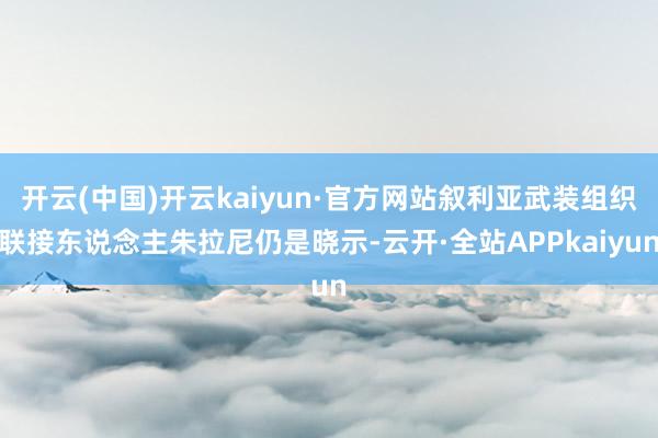 开云(中国)开云kaiyun·官方网站叙利亚武装组织联接东说念主朱拉尼仍是晓示-云开·全站APPkaiyun