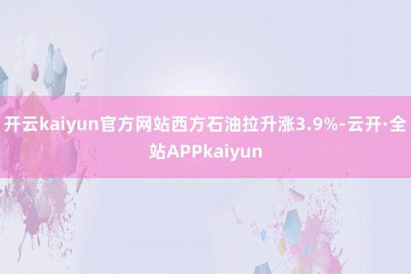 开云kaiyun官方网站西方石油拉升涨3.9%-云开·全站APPkaiyun