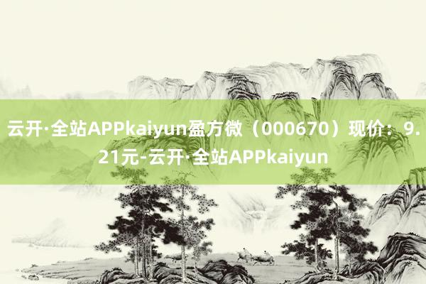 云开·全站APPkaiyun盈方微（000670）现价：9.21元-云开·全站APPkaiyun