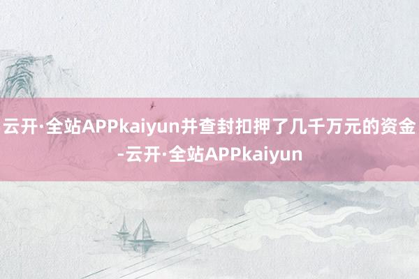 云开·全站APPkaiyun并查封扣押了几千万元的资金-云开·全站APPkaiyun