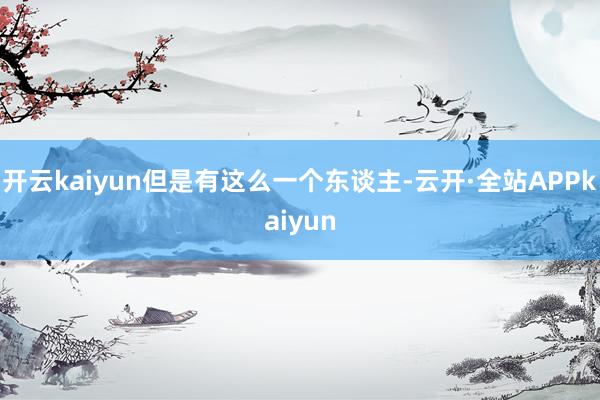 开云kaiyun但是有这么一个东谈主-云开·全站APPkaiyun