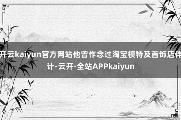 开云kaiyun官方网站他曾作念过淘宝模特及首饰店伴计-云开·全站APPkaiyun