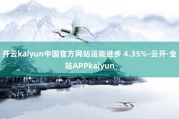 开云kaiyun中国官方网站运能进步 4.35%-云开·全站APPkaiyun