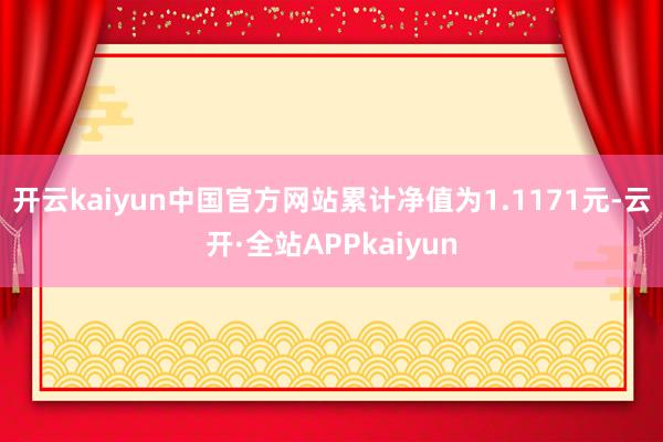 开云kaiyun中国官方网站累计净值为1.1171元-云开·全站APPkaiyun