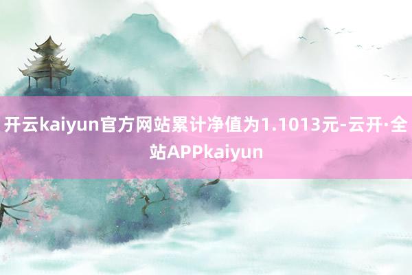 开云kaiyun官方网站累计净值为1.1013元-云开·全站APPkaiyun