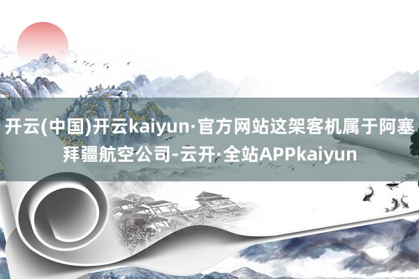 开云(中国)开云kaiyun·官方网站这架客机属于阿塞拜疆航空公司-云开·全站APPkaiyun