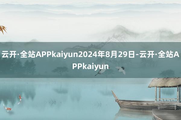云开·全站APPkaiyun2024年8月29日-云开·全站APPkaiyun