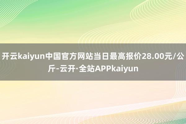 开云kaiyun中国官方网站当日最高报价28.00元/公斤-云开·全站APPkaiyun
