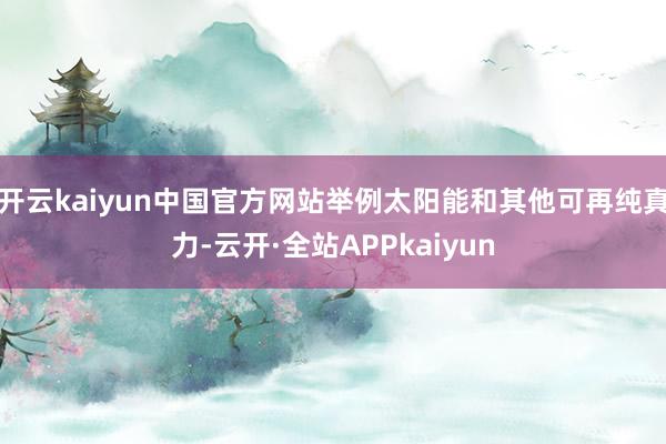 开云kaiyun中国官方网站举例太阳能和其他可再纯真力-云开·全站APPkaiyun