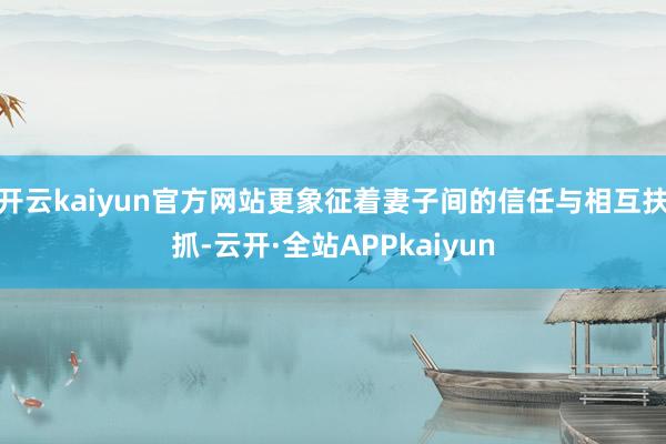 开云kaiyun官方网站更象征着妻子间的信任与相互扶抓-云开·全站APPkaiyun