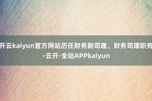 开云kaiyun官方网站历任财务副司理、财务司理职务-云开·全站APPkaiyun