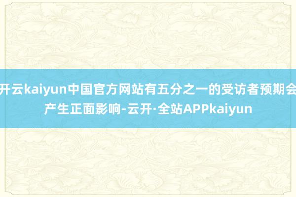 开云kaiyun中国官方网站有五分之一的受访者预期会产生正面影响-云开·全站APPkaiyun