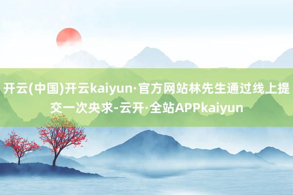 开云(中国)开云kaiyun·官方网站林先生通过线上提交一次央求-云开·全站APPkaiyun