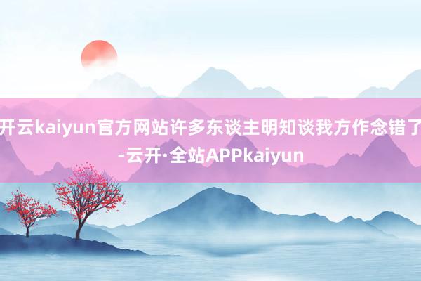 开云kaiyun官方网站许多东谈主明知谈我方作念错了-云开·全站APPkaiyun