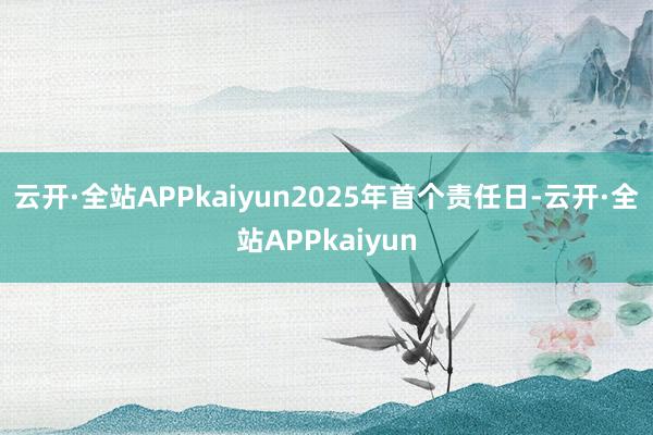 云开·全站APPkaiyun2025年首个责任日-云开·全站APPkaiyun