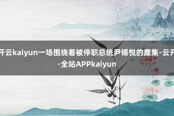 开云kaiyun一场围绕着被停职总统尹锡悦的麇集-云开·全站APPkaiyun